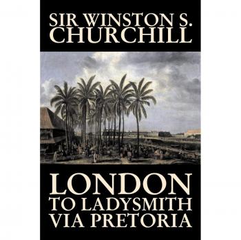 London to Ladysmith Via Pretoria: A Military Biography by Winston S. Churchill