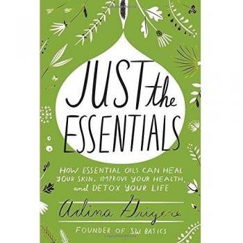 Just the Essentials: How Essential Oils Can Heal Your Skin, Improve Your Health, and Detox Your Life