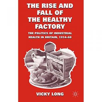 The Rise and Fall of the Healthy Factory: The Politics of Industrial Health in Britain, 1914-60