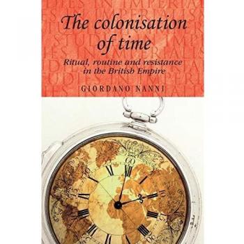 Colonisation of Time: Ritual, Routine and Resistance in the British Empire (Studies in Imperialism)