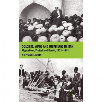 Soldiers, Shahs and Subalterns in Iran: Opposition, Protest and Revolt, 1921-1941