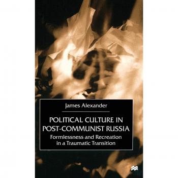 Political Culture in Post-Communist Russia: Formlessness and Recreation in a Traumatic Transition