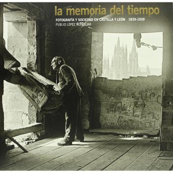 La memoria del tiempo. Fotografía y sociedad en Castilla y León. 1836-1939