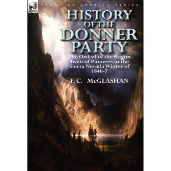 Donner Party Historical Account: The Pioneers' Ordeal in the Sierra Nevada Winter of 1846-47 by F. C. McGlashan