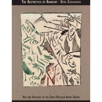 The Aesthetics of Anarchy: Art and Ideology in the Early Russian Avant-Garde