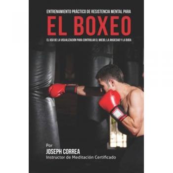 Entrenamiento Practico de Resistencia Mental para el boxeo: El uso de la visualizacion para controlar el miedo, la ansiedad y la duda