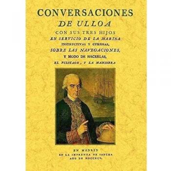 Conversaciónes de Ulloa con sus tres hijos en servicio de la marina instructivas y curiosas, sobre las navegaciónes, y modo de hacerlas, el pilotage, y la maniobra