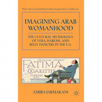 Imagining Arab Womanhood: The Cultural Mythology of Veils, Harems, and Belly Dancers in the U.S.