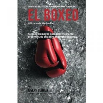 Como Alcanzar una Mentalidad Mas Fuerte en el Boxeo Utilizando la Meditacion: Alcance su mayor potencial mediante el control de sus pensamientos internos