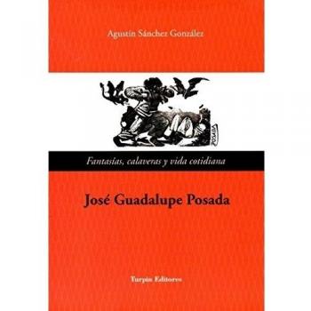 José Guadalupe Posada. Fantasías, calaveras y vida cotidiana