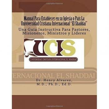 Manual Para Establecer en su Iglesia o País La Univiversidad Cristiana Internacional El Shaddai: Una Guía Instructiva Para Pastores, Misioneros, Ministros y Líderes