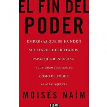 El fin del poder: Empresas que se hunden, militares derrotados, papas que renuncian, y gobiernos impotentes: cómo el poder ya no es lo que era - Moisés Naím