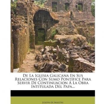 De La Iglesia Galicana En Sus Relaciones Con Sumo Pontífice Para Servir De Continuacion Á La Obra Intitulada Del Papa...