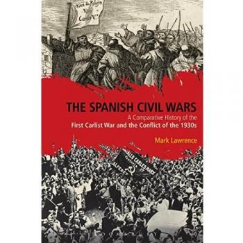 Dr Mark Lawrence The Spanish Civil Wars: A Comparative History of the First Carlist War and the Conflict of the 1930s by Bloomsbury Publishing PLC
