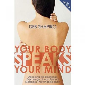 Your Body Speaks Your Mind: Decoding the Emotional, Psychological, and Spiritual Messages That Underlie Illness