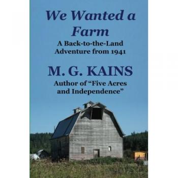 We Wanted a Farm: A Back-to-the-Land Adventure by M. G. Kains (Homesteading Guide)