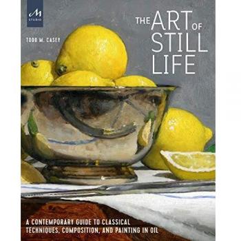 Contemporary Guide to Classical Still Life Techniques in Oil by Todd M. Casey