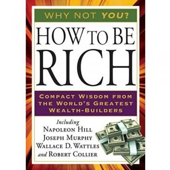 How to Be Rich: Compact Wisdom from the World's Greatest Wealth-Builders