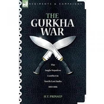 The Gurkha War: The Anglo-Nepalese Conflict in North East India 1814 - 1816