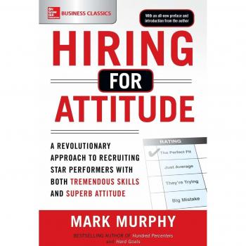 Hiring for Attitude: A Revolutionary Approach to Recruiting and Selecting People with Both Tremendous Skills and Superb Attitude