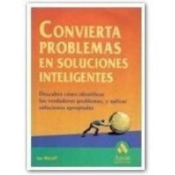 Convierta problemas en soluciones inteligentes: Descubra cómo identificar los verdaderos problemas, y aplicar soluciones apropiadas