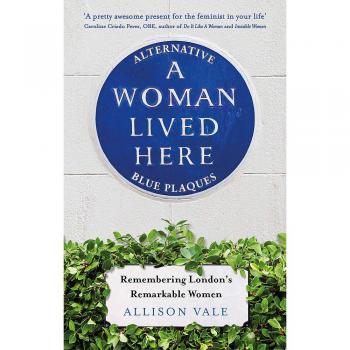 A Woman Lived Here: Alternative Blue Plaques, Remembering London's Remarkable Women