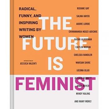 The Future is Feminist: Radical, Funny, and Inspiring Writing by Women