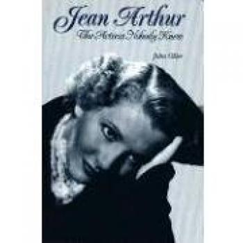Jean Arthur: The Actress Nobody Knew - Biography by John Oller