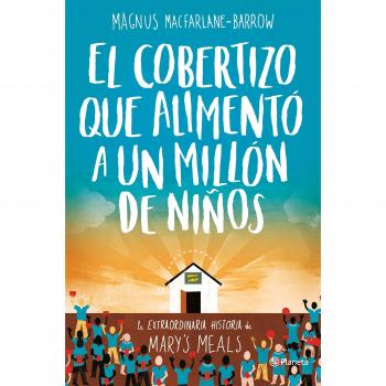 El cobertizo que alimento a un millon de ninos la extraordinaria historia de marys meals planeta testimonio