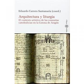 Arquitectura y liturgia. El contexto de las consuetas catedralicias en la Corona - Eduardo Carrero Santamaria