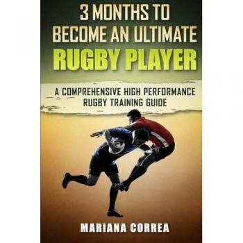 3 MONTHS TO BECOME An ULTIMATE RUGBY PLAYER: a COMPREHENSIVE HIGH PERFORMANCE RUGBY TRAINING GUIDE