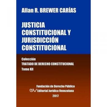 Justicia Constitucional y Jurisdicción Constitucional - Tomo XII de la Colección Tratado de Derecho Constitucional
