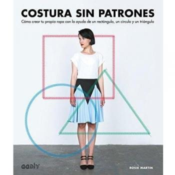 Costura sin patrones: Cómo crear tu propia ropa con la ayuda de un rectángulo, un círculo y un triángulo - Rosie Martin
