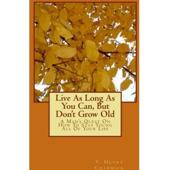 Live As Long As You Can, But Don't Grow Old: A Man's Quest On How To Stay Young All Of Your Life