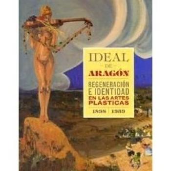 Ideal de Aragón. Regeneración e identidad en las artes plásticas 1898-1939