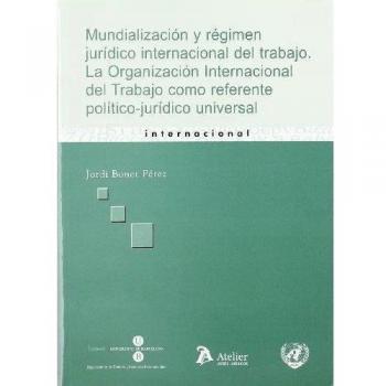 Mundializacion y regimen juridico internacional del trabajo. La organización internacional del trabajo como referente político-jurídico universal.