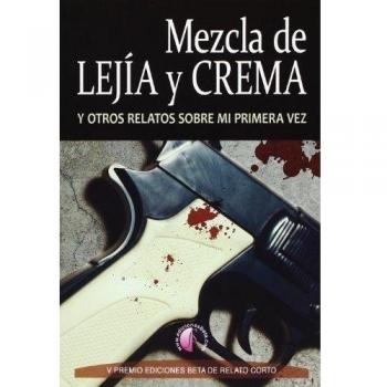 Mezcla de lejía y crema y otros relatos sobre la primera vez: V Premio Ediciones Beta de Relato Corto