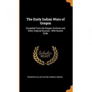 The Early Indian Wars of Oregon: Compiled From the Oregon Archives and Other Original Sources : With Muster Rolls