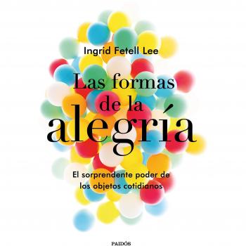 Las formas de la alegría: El sorprendente poder de los objetos cotidianos - FETELL LEE, INGRID
