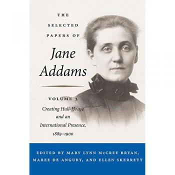 The Selected Papers of Jane Addams: Vol. 3: Creating Hull-House and an International Presence, 1889-1900