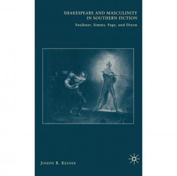 Shakespeare and Masculinity in Southern Fiction: Faulkner, Simms, Page, and Dixon