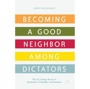 Becoming a Good Neighbor among Dictators: The U.S. Foreign Service in Guatemala, El Salvador, and Honduras