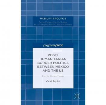 Post/Humanitarian Border Politics: Analyzing People, Places, and Things in US-Mexico Relations by Vicki Squire