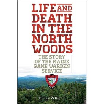 Life and Death in the North Woods: The Maine Game Warden Service Story by Eric Wight