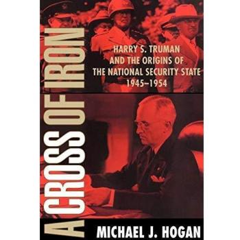 A Cross of Iron: Harry S. Truman and the Origins of the National Security State, 1945-1954