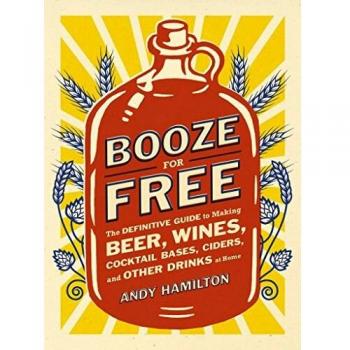 Booze for Free: The Definitive Guide to Making Beer, Wines, Cocktail Bases, Ciders, and Other Dr Inks at Home