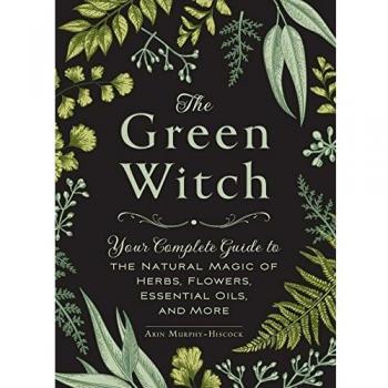 The Green Witch: Your Complete Guide to the Natural Magic of Herbs, Flowers, Essential Oils, and More