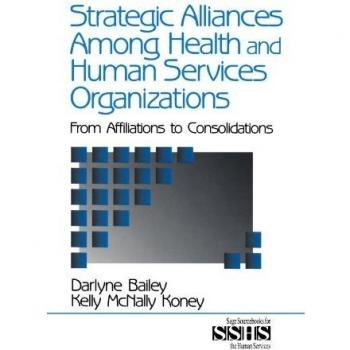 Strategic Alliances in Health and Human Services: Affiliations to Consolidations (Sage Sourcebooks for Human Services Series, Volume 41)