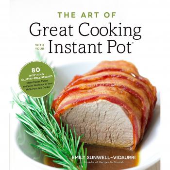 Art of Great Cooking With Your Instant Pot, The: 80 Inspiring, Gluten-Free Recipes Made Easier, Faster and More Nutritious in Your Multi-Function Cooker