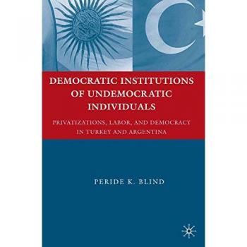 Democratic Institutions of Undemocratic Individuals: Privatizations, Labor, and Democracy in Turkey and Argentina
